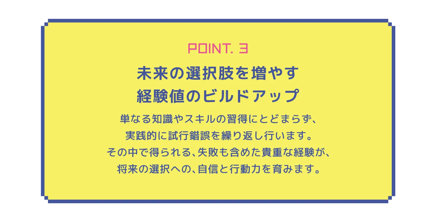 POINT.3未来の選択肢を増やす経験値のビルドアップ