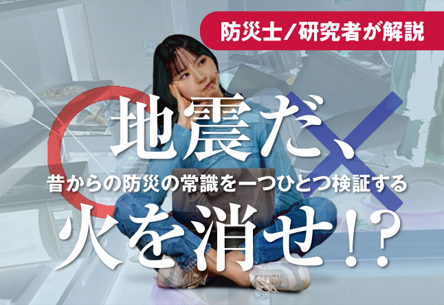 地震のとき「火を消せ」は本当か：昔からの防災の常識を一つひとつ検証する