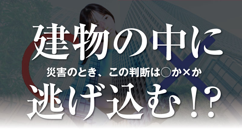 リュックを背負った女性がビルを背景に佇む写真に、赤い丸（○）と×印のグラフィックが重なっている。中央に「建物の中に逃げ込む！？　災害のとき、この判断は○か×か」のテキストが重ねられた記事サムネイル
