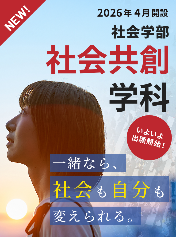 NEW! いよいよ 出願開始! 2026年4月開設 社会学部 社会共創 学科 一緒なら、社会も自分も 変えられる。