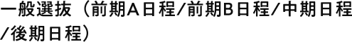 一般選抜(前期A日程/前期B日程/中期日程 /後期日程)