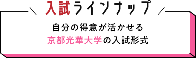入試ラインナップ 自分の得意が活かせる京都光華大学の入試形式