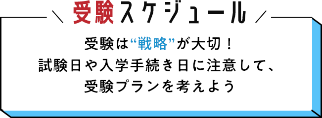 受験スケジュール 受験は“戦略”が大切! 試験日や入学手続き日に注意して、受験プランを考えよう
